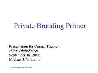 Private Branding Primer Presentation for Cramer-Krasselt Winn-Dixie Stores September 18, 20xx Michael J. Williams © 20xx Michael J. Williams 
