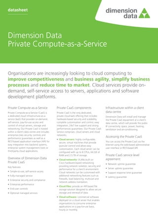 datasheet




Dimension Data
Private Compute-as-a-Service


Organisations are increasingly looking to cloud computing to
improve competitiveness and business agility, simplify business
processes and reduce time to market. Cloud services provide on-
demand, self-service access to servers, applications and software
development platforms.

Private Compute-as-a-Service                 Private CaaS components                        Infrastructure within a client
Private Compute-as-a-Service (CaaS) is       Private CaaS is the only dedicated,            data centre
a dedicated cloud infrastructure-as-a-       private cloud IaaS offering that includes      Dimension Data will install and manage
service (IaaS) that provides on-demand,      hardware-based security and scalability,       the Private CaaS equipment at a client’s
self-service, pay-for-use access and         complete customisation and control, easy       data centre, which will provide the public
control of virtual servers, storage and      integration, 24x7 live support and strong      IP connectivity, space, power, heating,
networking. Our Private CaaS is hosted       performances guarantees. Our Private CaaS      ventilation and air-conditioning.
within a client’s data centre and includes   Service comprises: cloud servers and cloud
enterprise-class security, controls and      networks.
performance guarantees as well as a
                                                                                            Accessing the Private CaaS
                                             •	  loud servers: highly configurable,
                                                C
REST-based application interface (API) for      secure, virtual machines that provide       You can access the Private CaaS via the
easy integration into backend systems,          granular control and allow easy             Internet using the web-based administrative
enterprise system management tools or           customisation. Each cloud server can be     user interface or REST-based API.
third-party cloud applications.                 configured with up to 8 CPUs, 64 GB of
                                                RAM and 2.5 TB of storage.                  Private CaaS service level
Overview of Dimension Data                   •	  loud networks: VLANs built on
                                                C                                           agreement
Private CaaS                                    Cisco hardware-based networking             •	 Network uptime guarantee
Key features:                                   providing network isolation, security and
                                                performance for a client’s environment.     •	 Server uptime guarantee
•	 Simple-to-use, self-service access           Cloud networks can be customised with       •	  upport response time guarantee
                                                                                               S
•	 Fully-managed service                        additional networking features such as
                                                                                            •	 Latency guarantee
                                                firewalls, load balancing, multicast and
•	 Enterprise security and compliance
                                                network address translation.
•	 Enterprise performance
                                             •	  loud files: provide an API based file
                                                C
•	 End-user controls                            storage solution designed to allow secure
•	 Optional managed services                    storage and retrieval of data.
                                             •	  loud software: commercial software
                                                C
                                                deployed on a cloud server that enables
                                                organisations to consume enterprise
                                                applications on a pay-for-use basis,
                                                hourly or monthly.
 