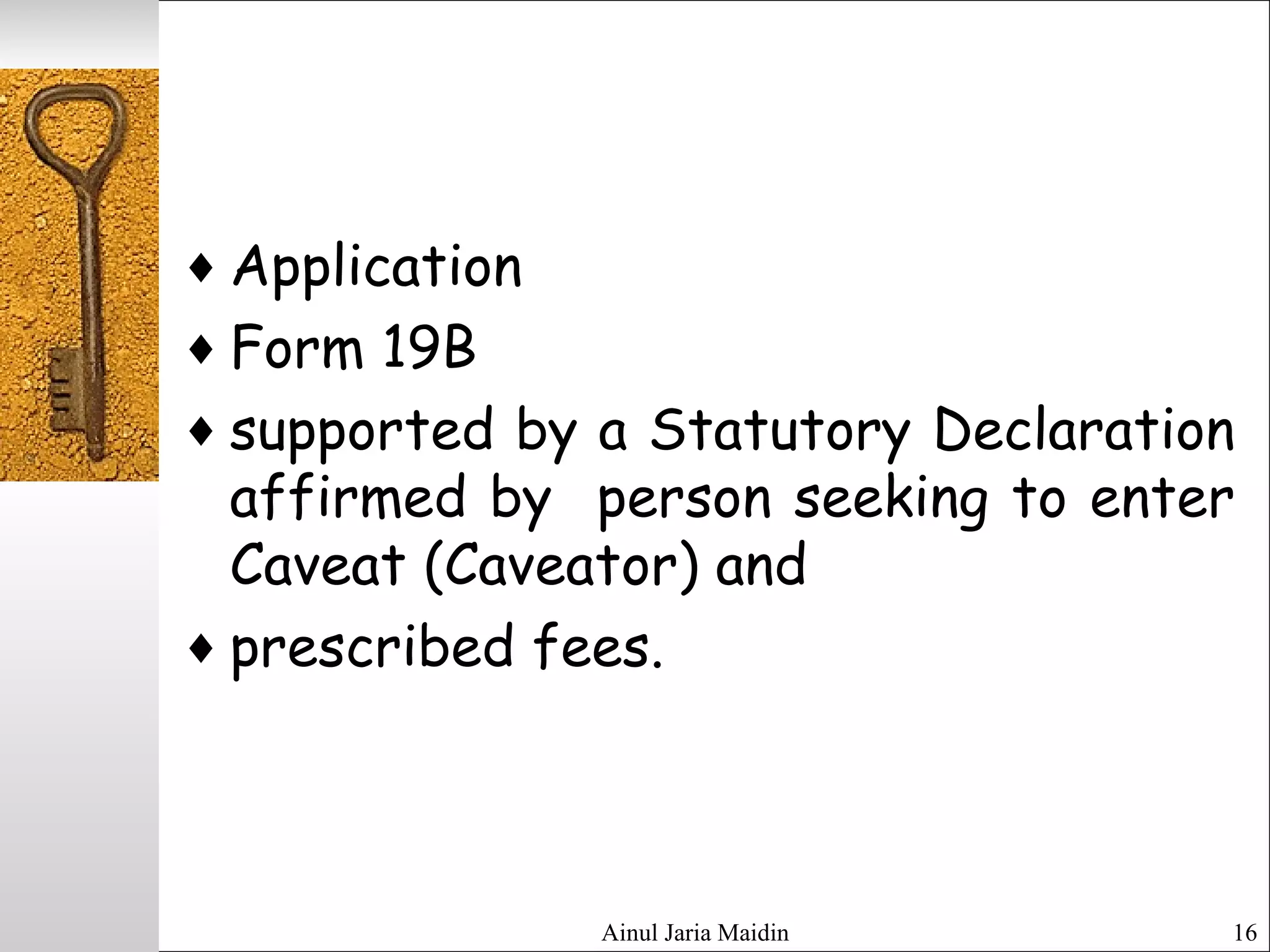Ainul Jaria Maidin 16
♦ Application
♦ Form 19B
♦ supported by a Statutory Declaration
affirmed by person seeking to enter
Caveat (Caveator) and
♦ prescribed fees.
 