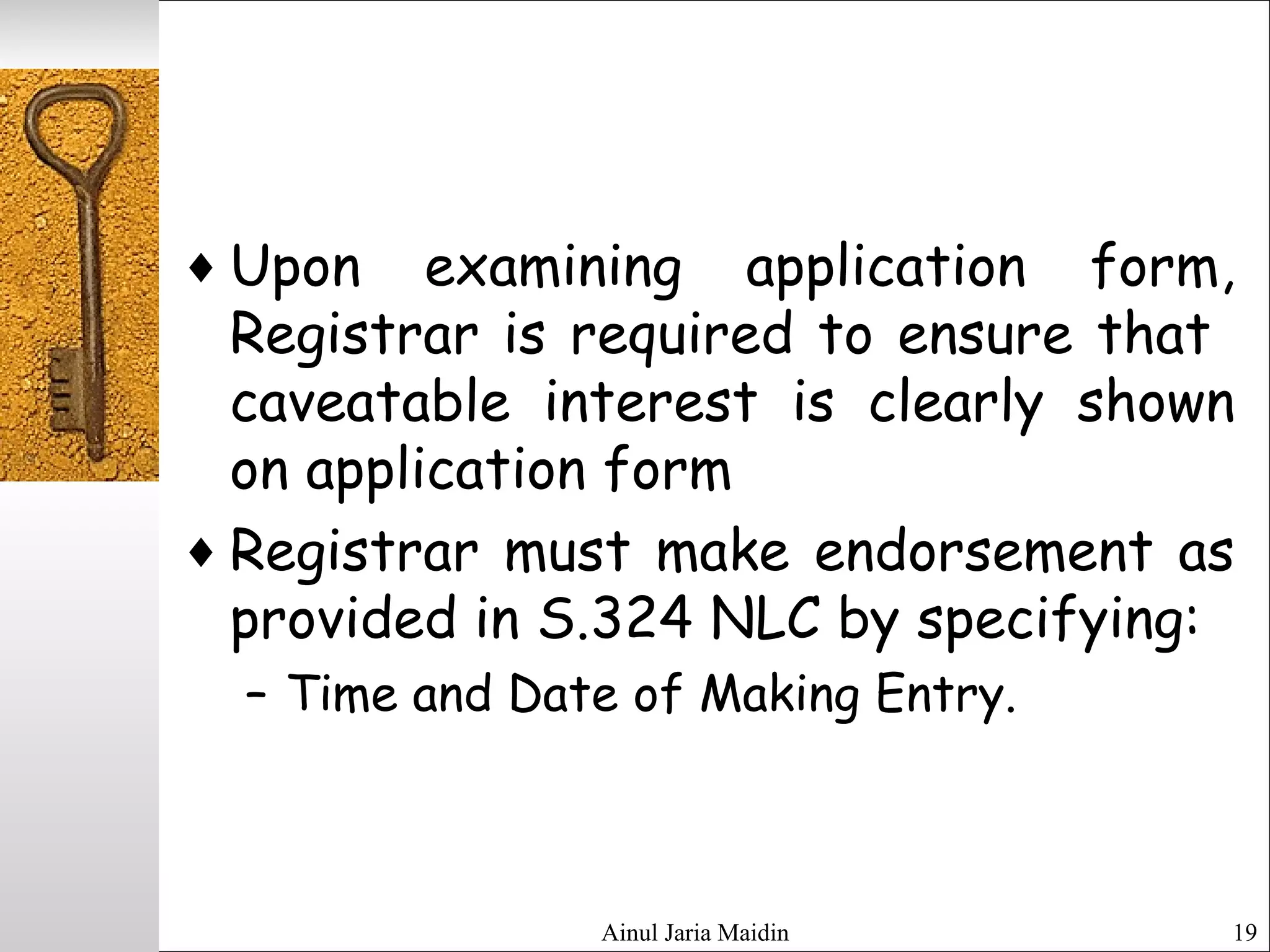 Ainul Jaria Maidin 19
♦ Upon examining application form,
Registrar is required to ensure that
caveatable interest is clearly shown
on application form
♦ Registrar must make endorsement as
provided in S.324 NLC by specifying:
– Time and Date of Making Entry.
 