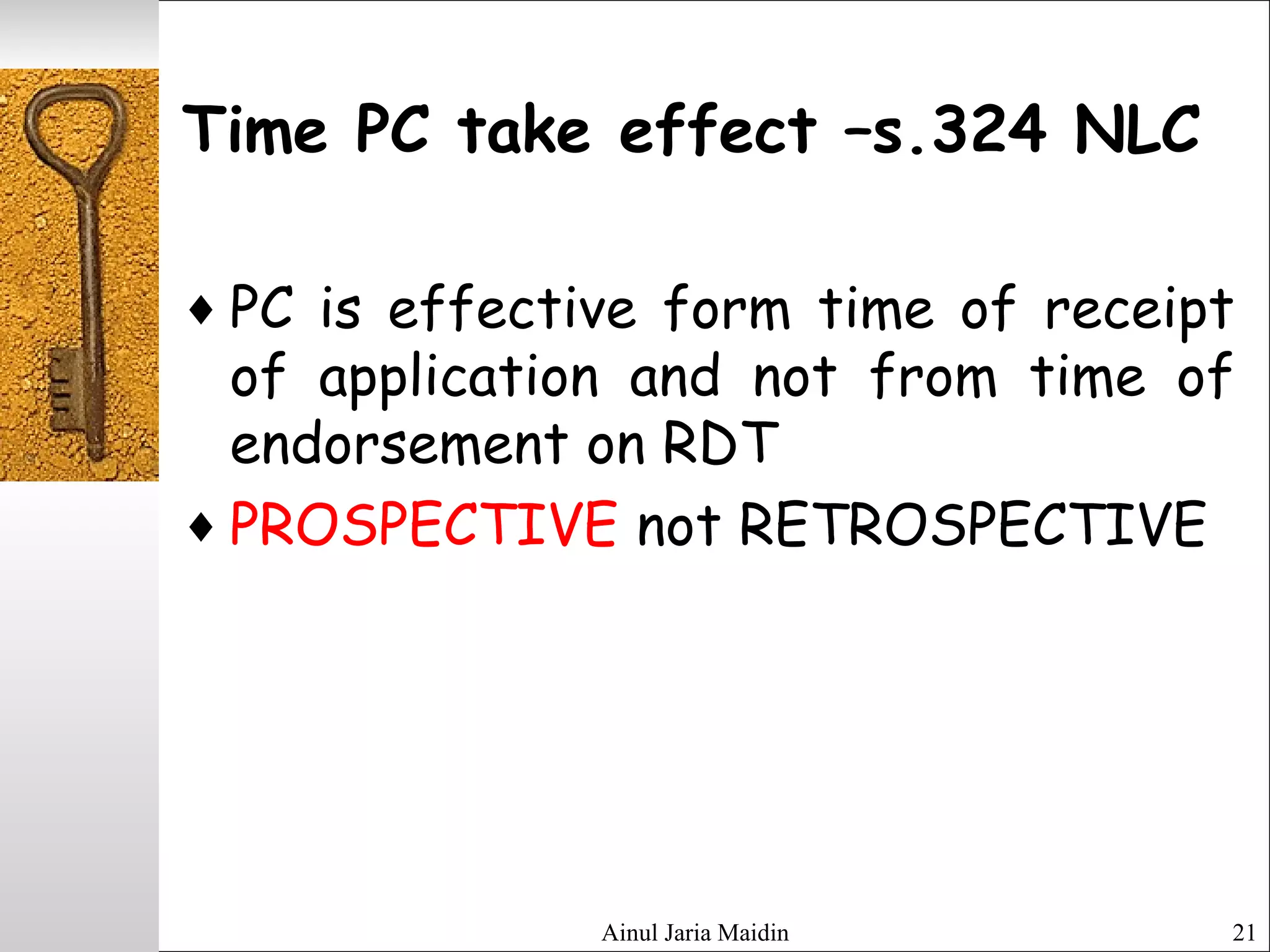 Ainul Jaria Maidin 21
Time PC take effect –s.324 NLC
♦ PC is effective form time of receipt
of application and not from time of
endorsement on RDT
♦ PROSPECTIVE not RETROSPECTIVE
 