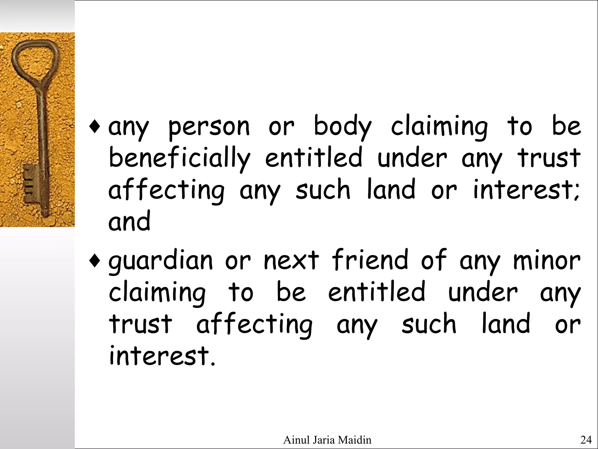 Ainul Jaria Maidin 24
♦ any person or body claiming to be
beneficially entitled under any trust
affecting any such land or interest;
and
♦ guardian or next friend of any minor
claiming to be entitled under any
trust affecting any such land or
interest.
 