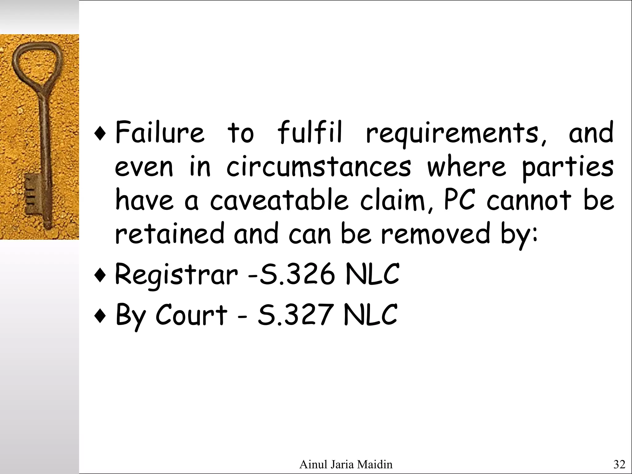 Ainul Jaria Maidin 32
♦ Failure to fulfil requirements, and
even in circumstances where parties
have a caveatable claim, PC cannot be
retained and can be removed by:
♦ Registrar -S.326 NLC
♦ By Court - S.327 NLC
 
