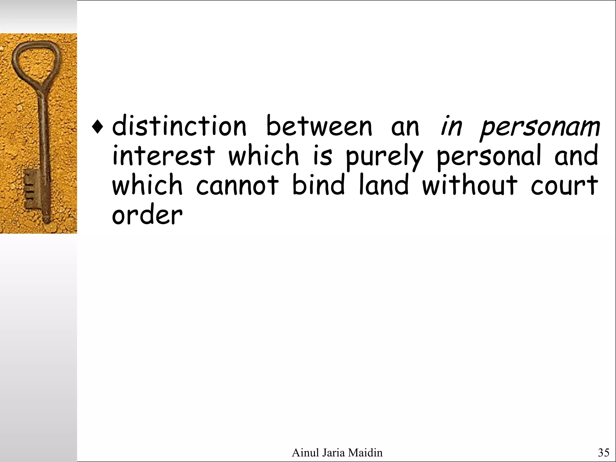 Ainul Jaria Maidin 35
♦ distinction between an in personam
interest which is purely personal and
which cannot bind land without court
order
 