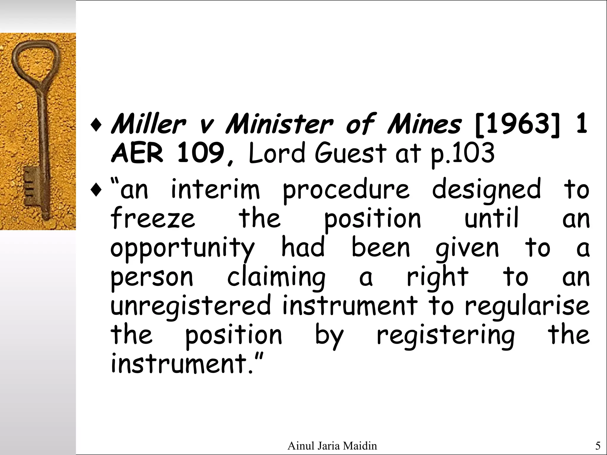 Ainul Jaria Maidin 5
♦ Miller v Minister of Mines [1963] 1
AER 109, Lord Guest at p.103
♦ “an interim procedure designed to
freeze the position until an
opportunity had been given to a
person claiming a right to an
unregistered instrument to regularise
the position by registering the
instrument.”
 