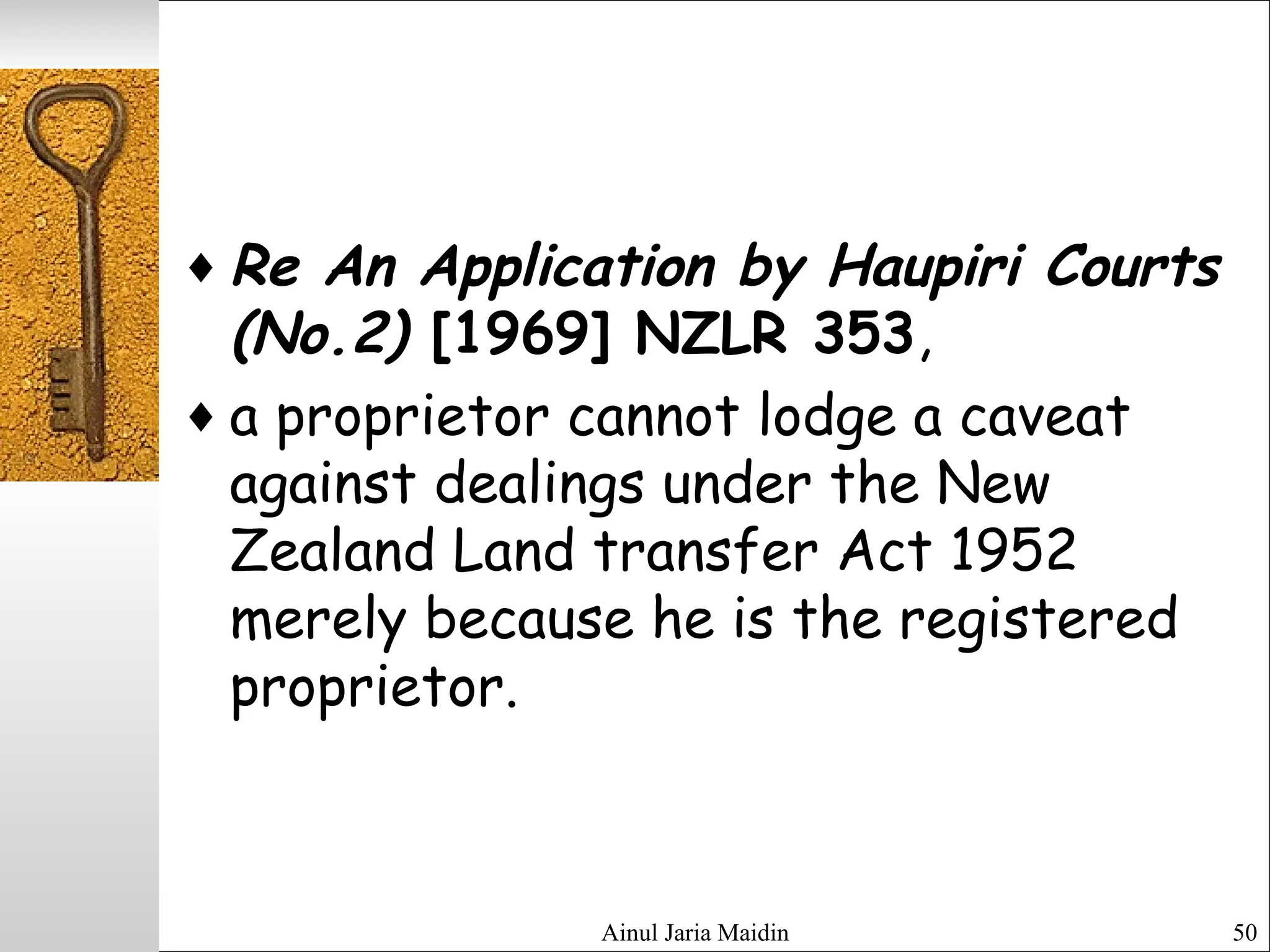 ♦ Re An Application by Haupiri Courts
(No.2) [1969] NZLR 353,
♦ a proprietor cannot lodge a caveat
against dealings under the New
Zealand Land transfer Act 1952
merely because he is the registered
proprietor.
Ainul Jaria Maidin 50
 