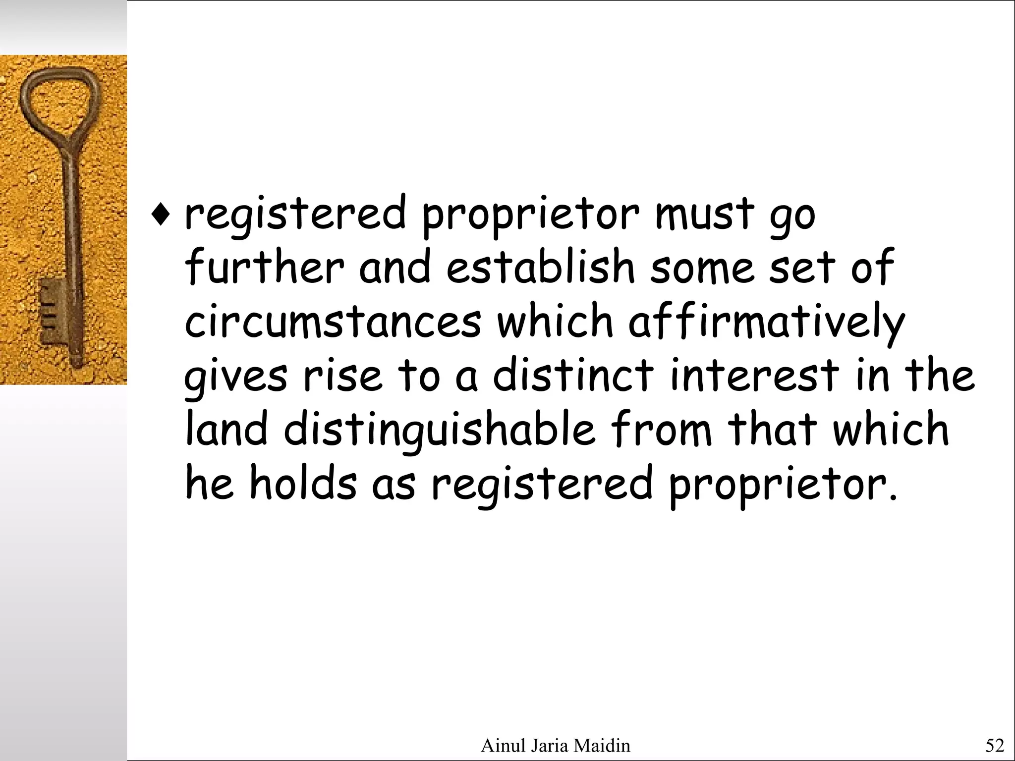 ♦ registered proprietor must go
further and establish some set of
circumstances which affirmatively
gives rise to a distinct interest in the
land distinguishable from that which
he holds as registered proprietor.
Ainul Jaria Maidin 52
 