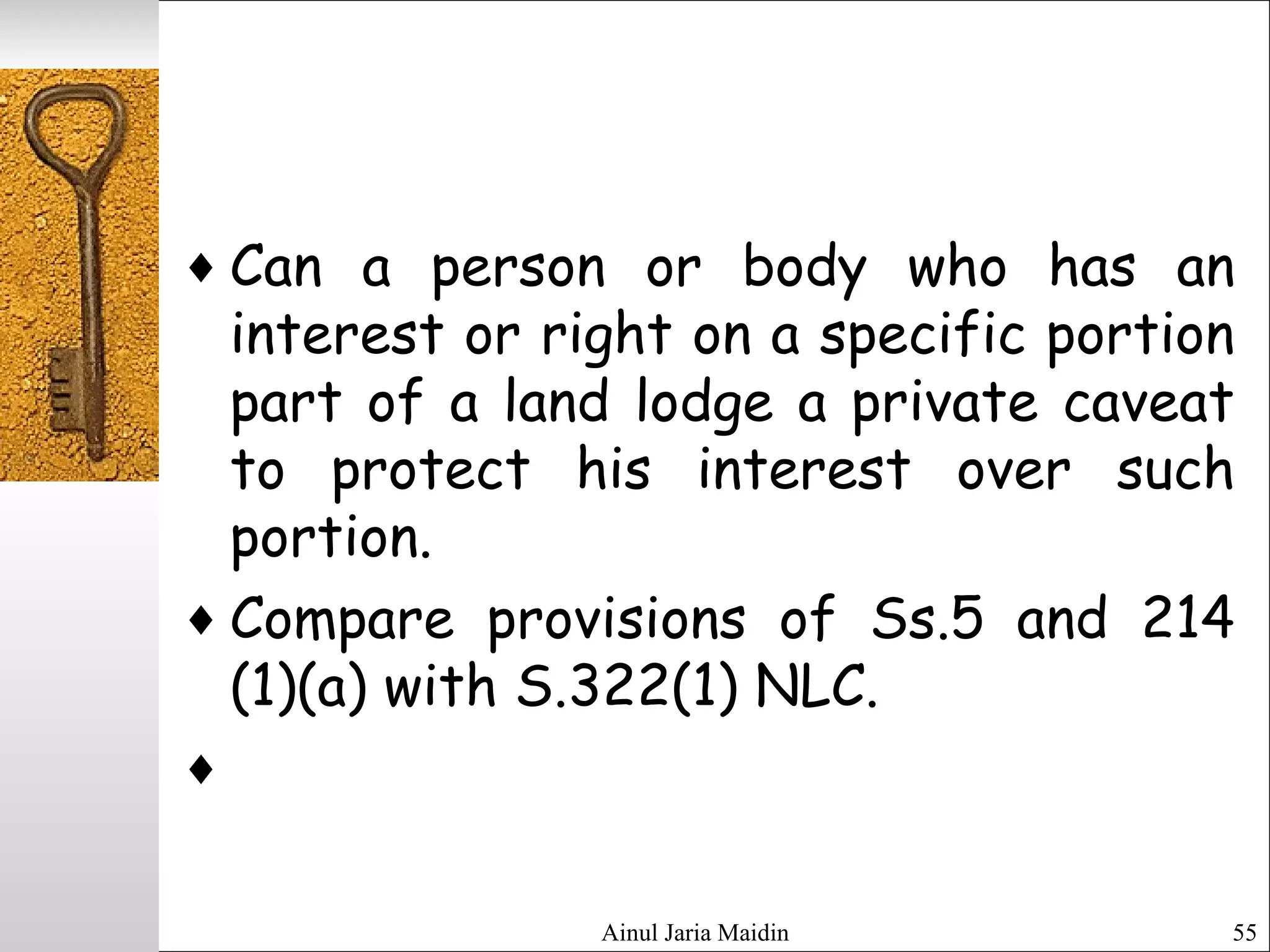 Ainul Jaria Maidin 55
♦ Can a person or body who has an
interest or right on a specific portion
part of a land lodge a private caveat
to protect his interest over such
portion.
♦ Compare provisions of Ss.5 and 214
(1)(a) with S.322(1) NLC.
♦  
 