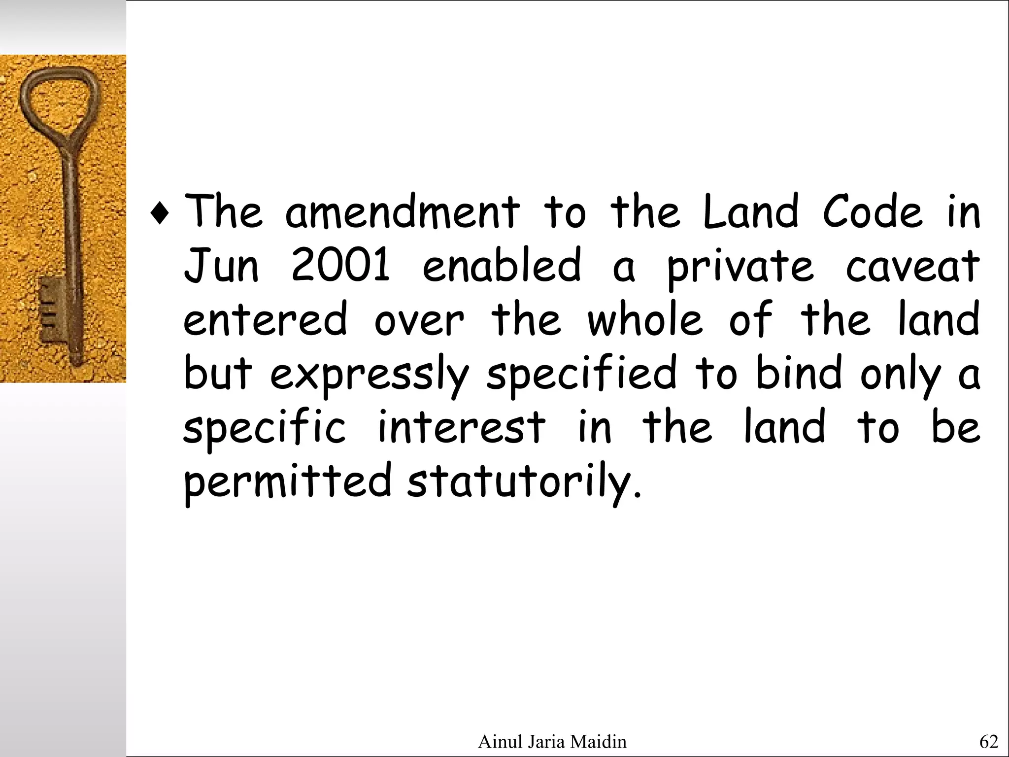 Ainul Jaria Maidin 62
♦ The amendment to the Land Code in
Jun 2001 enabled a private caveat
entered over the whole of the land
but expressly specified to bind only a
specific interest in the land to be
permitted statutorily.
 