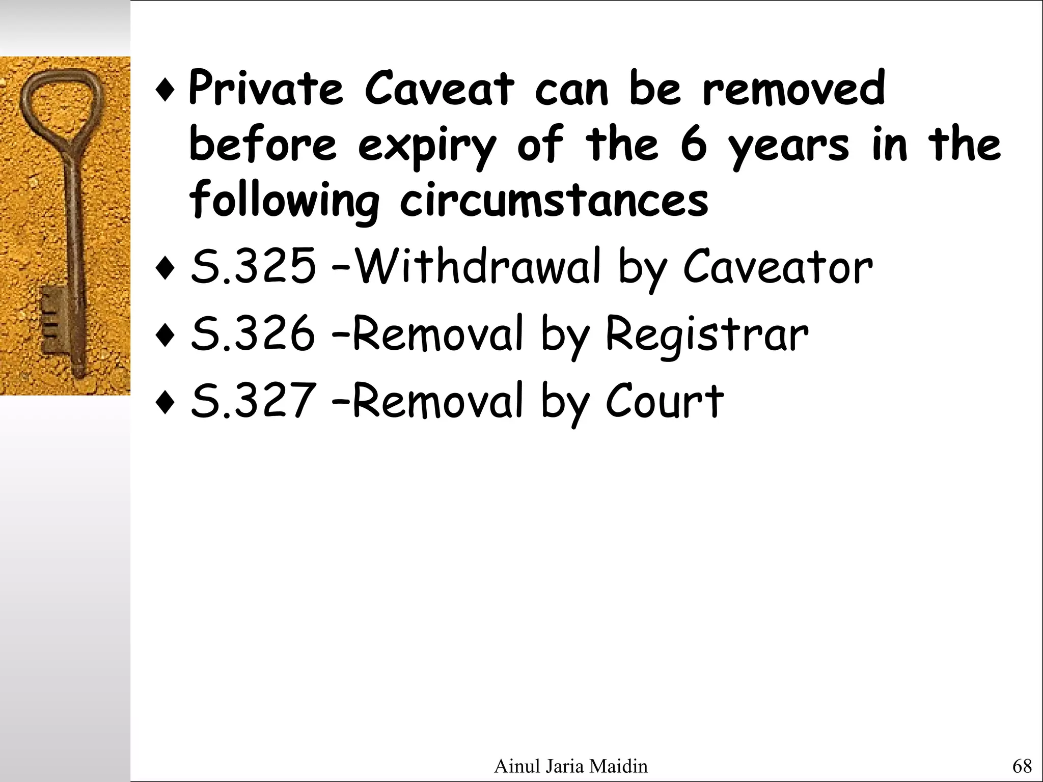 Ainul Jaria Maidin 68
♦ Private Caveat can be removed
before expiry of the 6 years in the
following circumstances
♦ S.325 –Withdrawal by Caveator
♦ S.326 –Removal by Registrar
♦ S.327 –Removal by Court
 