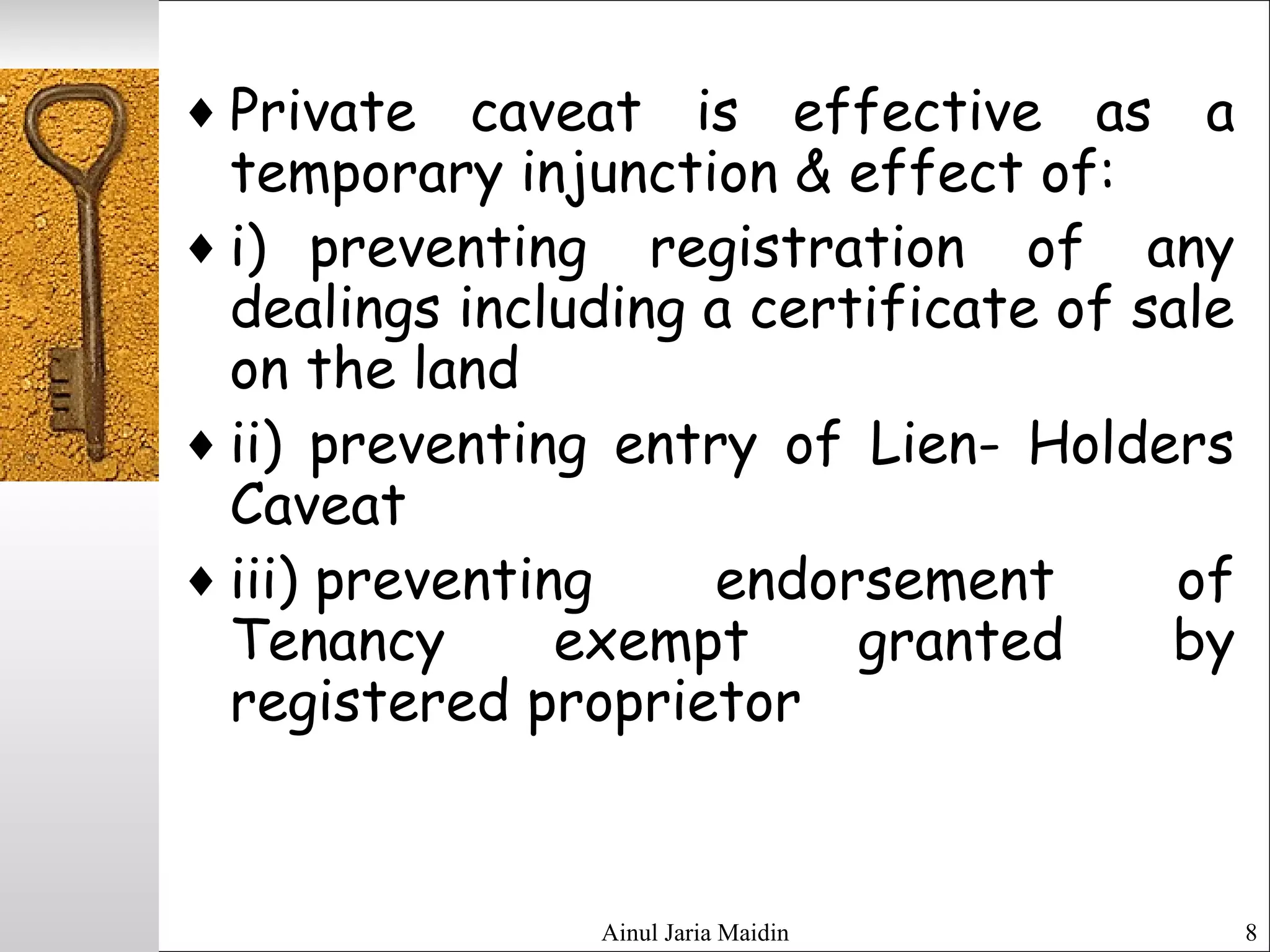 Ainul Jaria Maidin 8
♦ Private caveat is effective as a
temporary injunction & effect of:
♦ i) preventing registration of any
dealings including a certificate of sale
on the land
♦ ii) preventing entry of Lien- Holders
Caveat
♦ iii) preventing endorsement of
Tenancy exempt granted by
registered proprietor
 