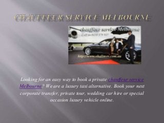 Looking for an easy way to book a private chauffeur service
Melbourne? We are a luxury taxi alternative. Book your next
corporate transfer, private tour, wedding car hire or special
occasion luxury vehicle online.
 