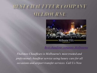 Vhalimos Chauffeurs is Melbourne's most trusted and
professional chauffeur service using luxury cars for all
occasions and airport transfer services. Call Us Now
Best chauffeur company Melbourne
 