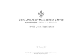 Private Client Presentation




                                  10th October 2011



Gibraltar Asset Management Limited is Authorised and Regulated by the Financial Services Commission
                            Member firm of the London Stock Exchange
 