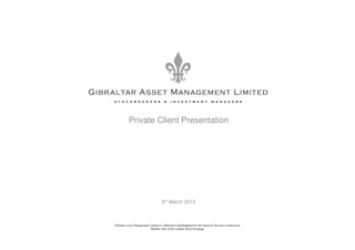 Private Client Presentation




                                     6th March 2012



Gibraltar Asset Management Limited is Authorised and Regulated by the Financial Services Commission
                            Member firm of the London Stock Exchange
 