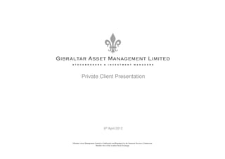 Private Client Presentation




                                      6th April 2012



Gibraltar Asset Management Limited is Authorised and Regulated by the Financial Services Commission
                            Member firm of the London Stock Exchange
 