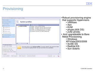 Provisioning Robust provisioning engine that supports Hypervisors VMWare Xen KVM phype (AIX OS) zVM (Z/OS) And upgradeable to Bare Metal Provisioning Windows XP/Vista/2003/2008 SUSE ES RedHat ES Sun Solaris 