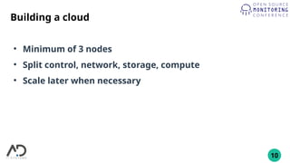 10
Building a cloud
●
Minimum of 3 nodes
●
Split control, network, storage, compute
●
Scale later when necessary
 