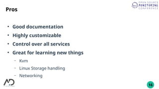 16
Pros
●
Good documentation
●
Highly customizable
●
Control over all services
●
Great for learning new things
– Kvm
– Linux Storage handling
– Networking
 