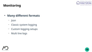19
Monitoring
●
Many different formats
– Json
– Classic system logging
– Custom logging setups
– Multi line logs
 