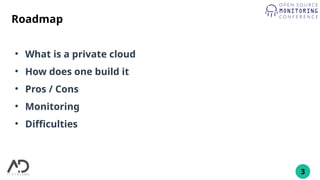 3
Roadmap
●
What is a private cloud
●
How does one build it
●
Pros / Cons
●
Monitoring
●
Difficulties
 