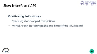 32
Slow Interface / API
●
Monitoring takeaways
– Check logs for dropped connections
– Monitor open tcp connections and times of the linux kernel
 