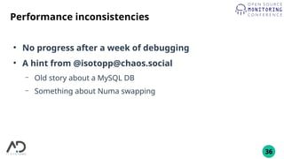 36
Performance inconsistencies
●
No progress after a week of debugging
●
A hint from @isotopp@chaos.social
– Old story about a MySQL DB
– Something about Numa swapping
 