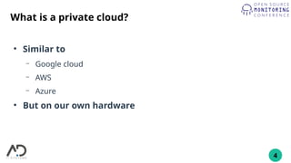 4
What is a private cloud?
●
Similar to
– Google cloud
– AWS
– Azure
●
But on our own hardware
 