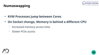 41
Numaswapping
●
KVM Processes jump between Cores
●
On Socket change, Memory is behind a different CPU
– Increased memory access time
– Slower PCIe access
 
