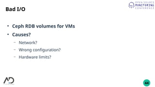 44
Bad I/O
●
Ceph RDB volumes for VMs
●
Causes?
– Network?
– Wrong configuration?
– Hardware limits?
 