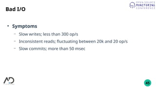 45
Bad I/O
●
Symptoms
– Slow writes; less than 300 op/s
– Inconsistent reads; fluctuating between 20k and 20 op/s
– Slow commits; more than 50 msec
 