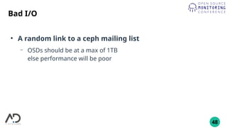 48
Bad I/O
●
A random link to a ceph mailing list
– OSDs should be at a max of 1TB
else performance will be poor
 