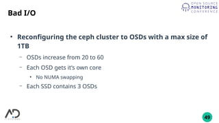 49
Bad I/O
●
Reconfiguring the ceph cluster to OSDs with a max size of
1TB
– OSDs increase from 20 to 60
– Each OSD gets it’s own core
●
No NUMA swapping
– Each SSD contains 3 OSDs
 