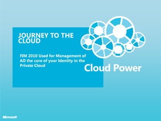 JOURNEY TO THE
CLOUD

FIM 2010 Used for Management of
AD the core of your Identity in the
Private Cloud
 