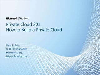 Private Cloud 201
How to Build a Private Cloud


Chris E. Avis
Sr. IT Pro Evangelist
Microsoft Corp.
http://chrisavis.com




                               al 1
 