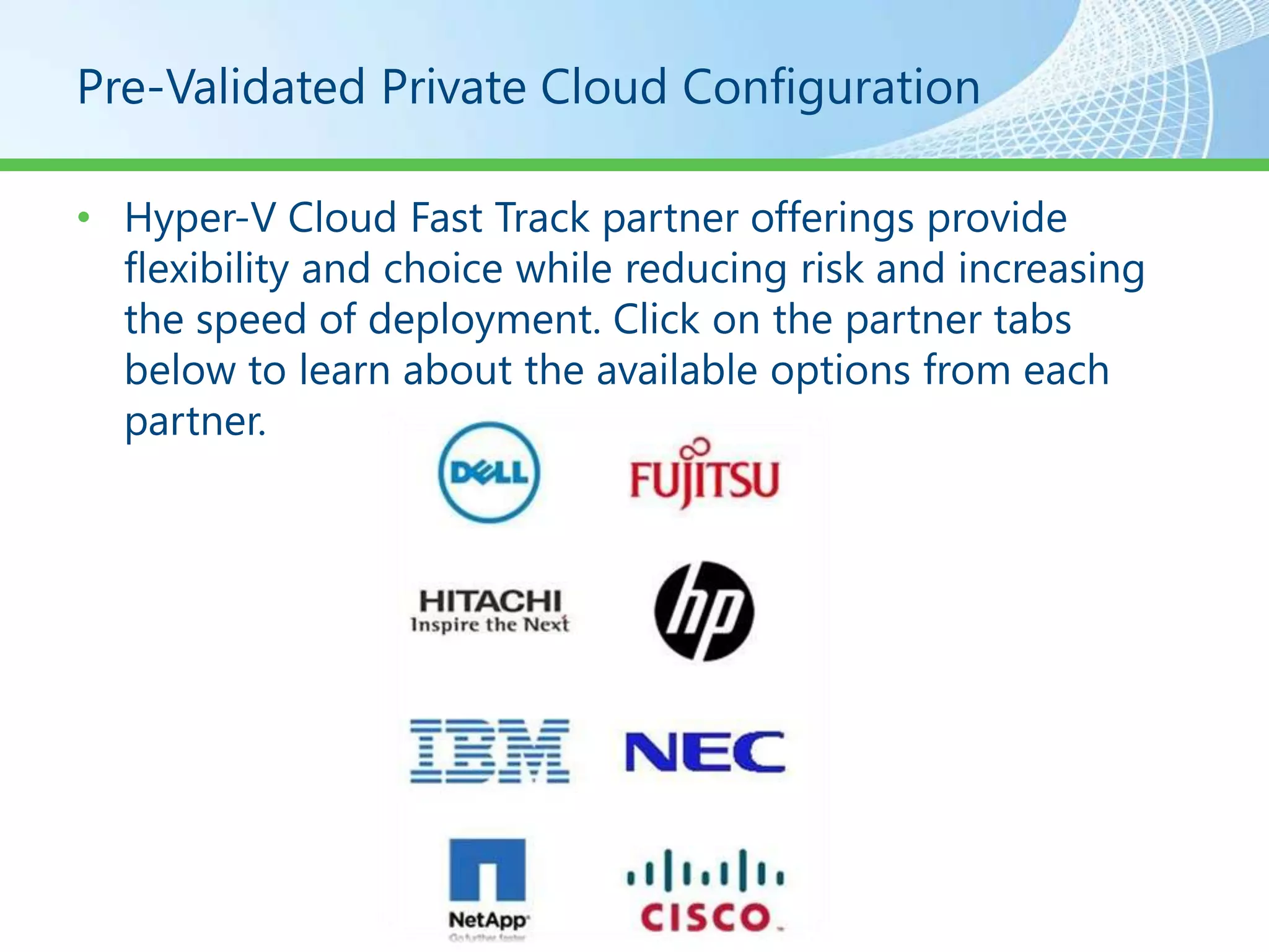 Pre-Validated Private Cloud Configuration

• Hyper-V Cloud Fast Track partner offerings provide
  flexibility and choice while reducing risk and increasing
  the speed of deployment. Click on the partner tabs
  below to learn about the available options from each
  partner.
 
