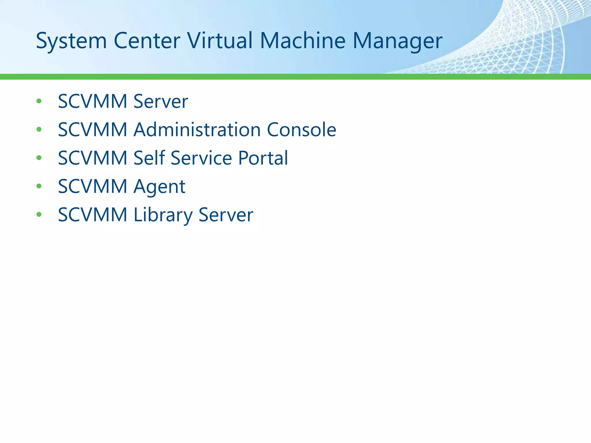 System Center Virtual Machine Manager

•   SCVMM Server
•   SCVMM Administration Console
•   SCVMM Self Service Portal
•   SCVMM Agent
•   SCVMM Library Server
 