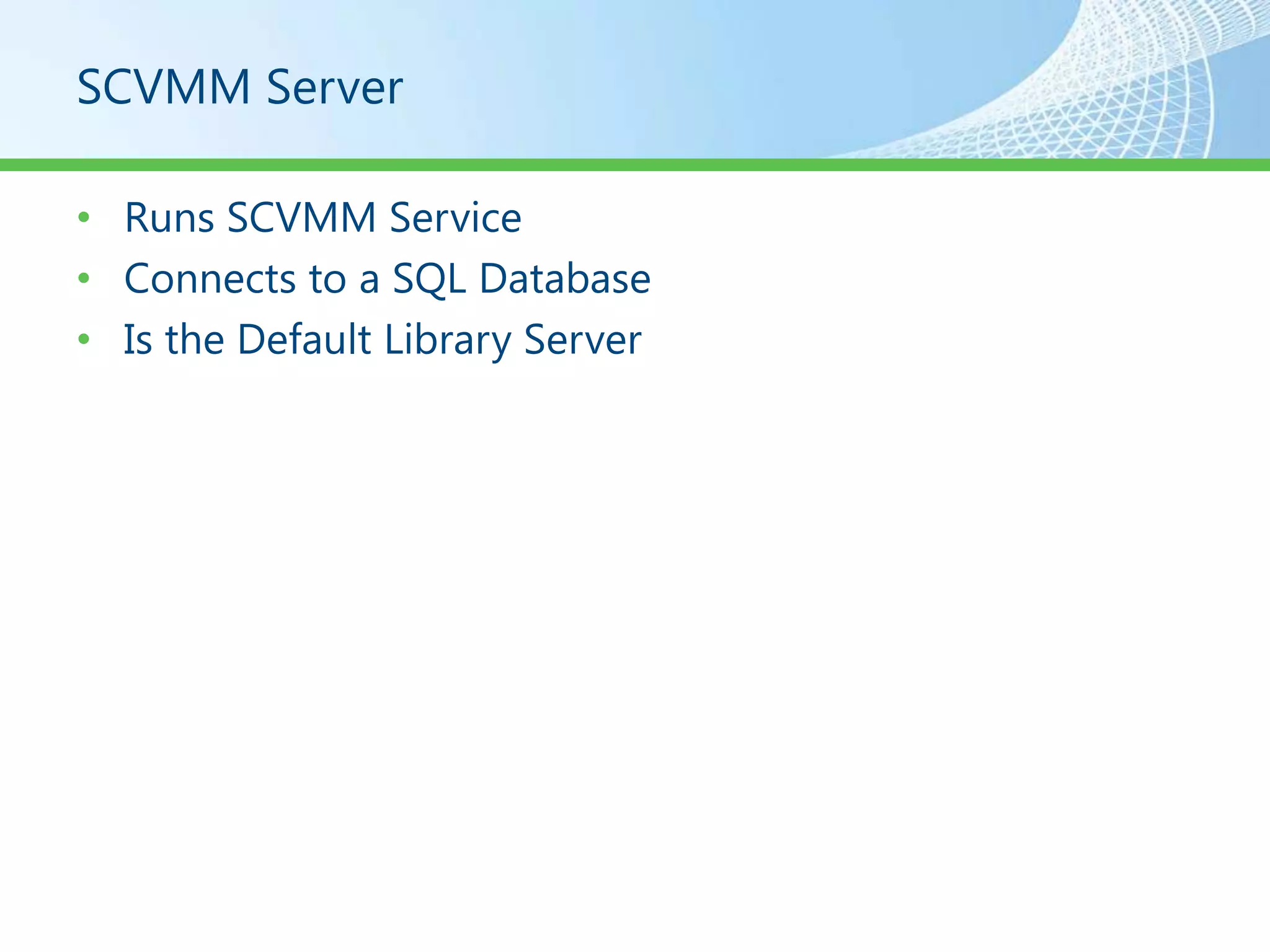 SCVMM Server

• Runs SCVMM Service
• Connects to a SQL Database
• Is the Default Library Server
 