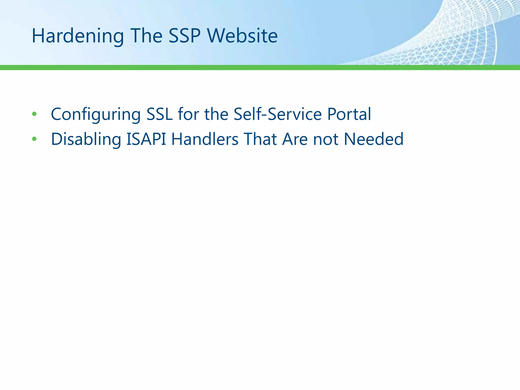 Hardening The SSP Website


• Configuring SSL for the Self-Service Portal
• Disabling ISAPI Handlers That Are not Needed
 