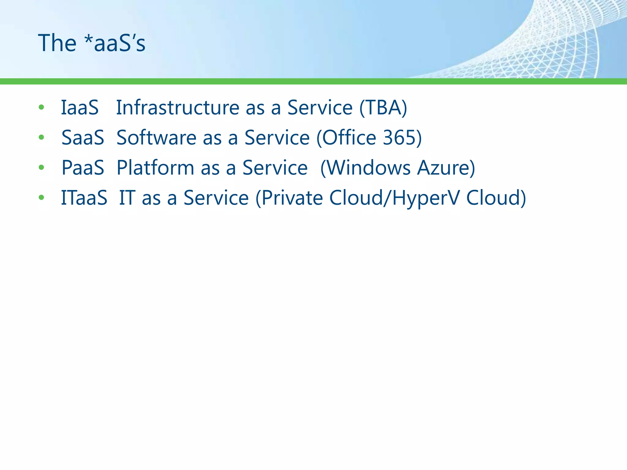 The *aaS’s

•   IaaS    Infrastructure as a Service (TBA)
•   SaaS    Software as a Service (Office 365)
•   PaaS    Platform as a Service (Windows Azure)
•   ITaaS    IT as a Service (Private Cloud/HyperV Cloud)
 