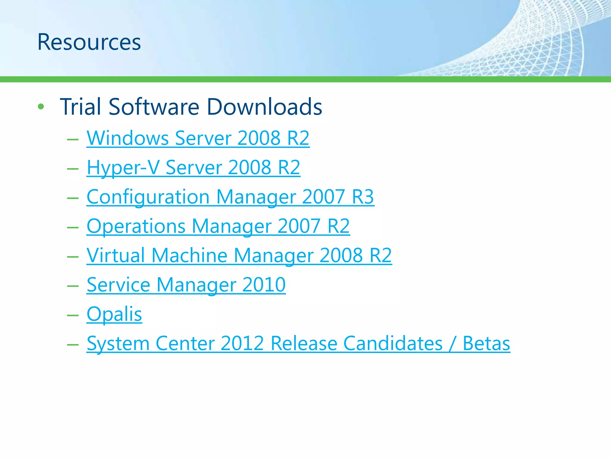 Resources

• Trial Software Downloads
  –   Windows Server 2008 R2
  –   Hyper-V Server 2008 R2
  –   Configuration Manager 2007 R3
  –   Operations Manager 2007 R2
  –   Virtual Machine Manager 2008 R2
  –   Service Manager 2010
  –   Opalis
  –   System Center 2012 Release Candidates / Betas
 