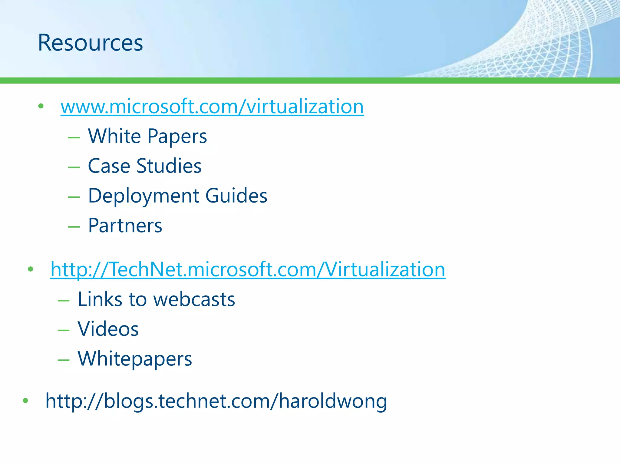 Resources

 • www.microsoft.com/virtualization
    – White Papers
    – Case Studies
    – Deployment Guides
    – Partners

• http://TechNet.microsoft.com/Virtualization
   – Links to webcasts
   – Videos
   – Whitepapers

• http://blogs.technet.com/haroldwong
 