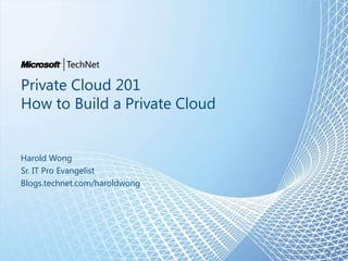 Private Cloud 201
How to Build a Private Cloud


Harold Wong
Sr. IT Pro Evangelist
Blogs.technet.com/haroldwong




                               al 1
 
