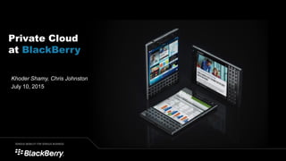 Khoder Shamy, Chris Johnston
July 10, 2015
Private Cloud
at BlackBerry
 