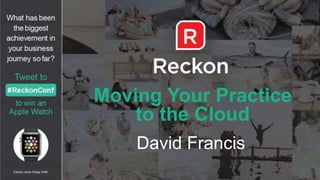 Moving Your Practice
to the Cloud
David Francis
 