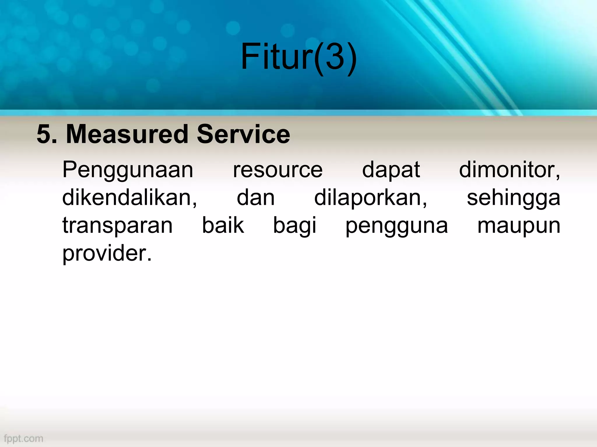 Fitur(3)
5. Measured Service
Penggunaan resource dapat dimonitor,
dikendalikan, dan dilaporkan, sehingga
transparan baik bagi pengguna maupun
provider.
 