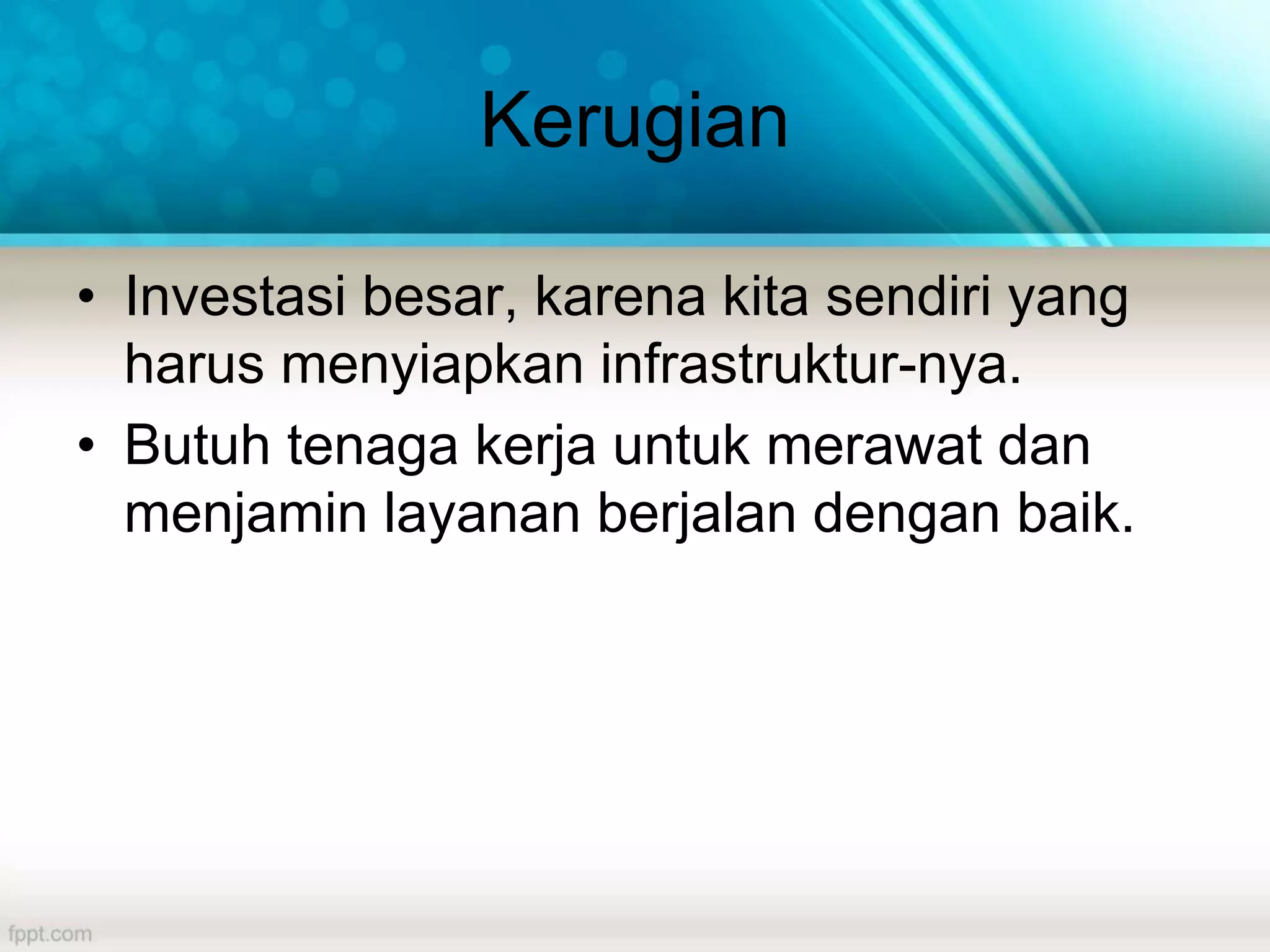 Kerugian
• Investasi besar, karena kita sendiri yang
harus menyiapkan infrastruktur-nya.
• Butuh tenaga kerja untuk merawat dan
menjamin layanan berjalan dengan baik.
 