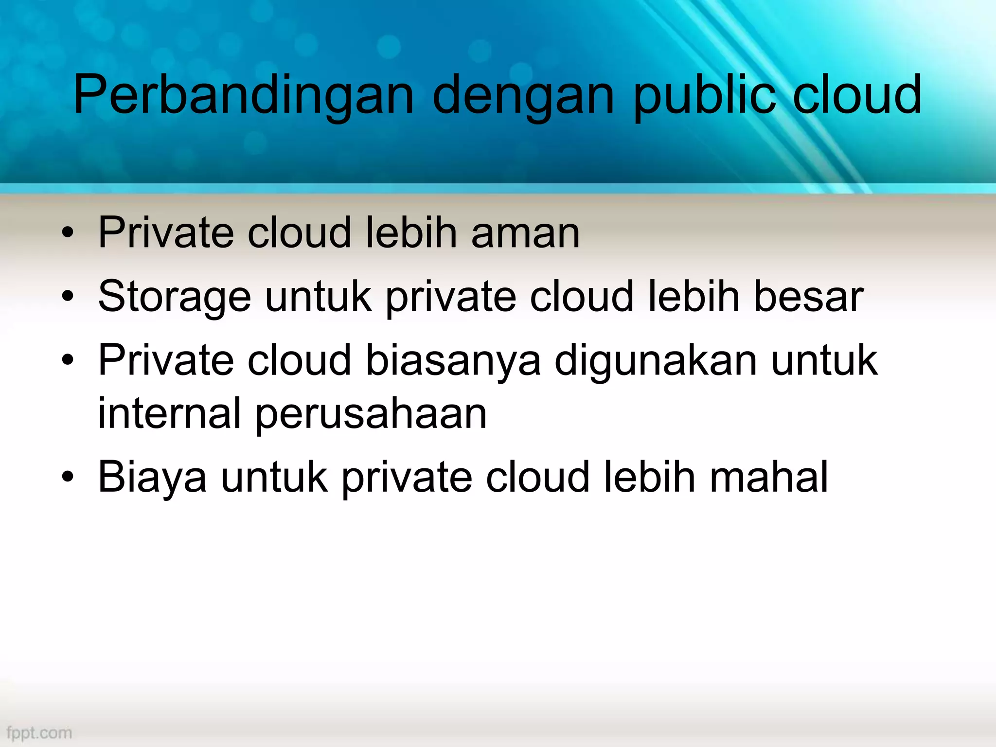 Perbandingan dengan public cloud
• Private cloud lebih aman
• Storage untuk private cloud lebih besar
• Private cloud biasanya digunakan untuk
internal perusahaan
• Biaya untuk private cloud lebih mahal
 