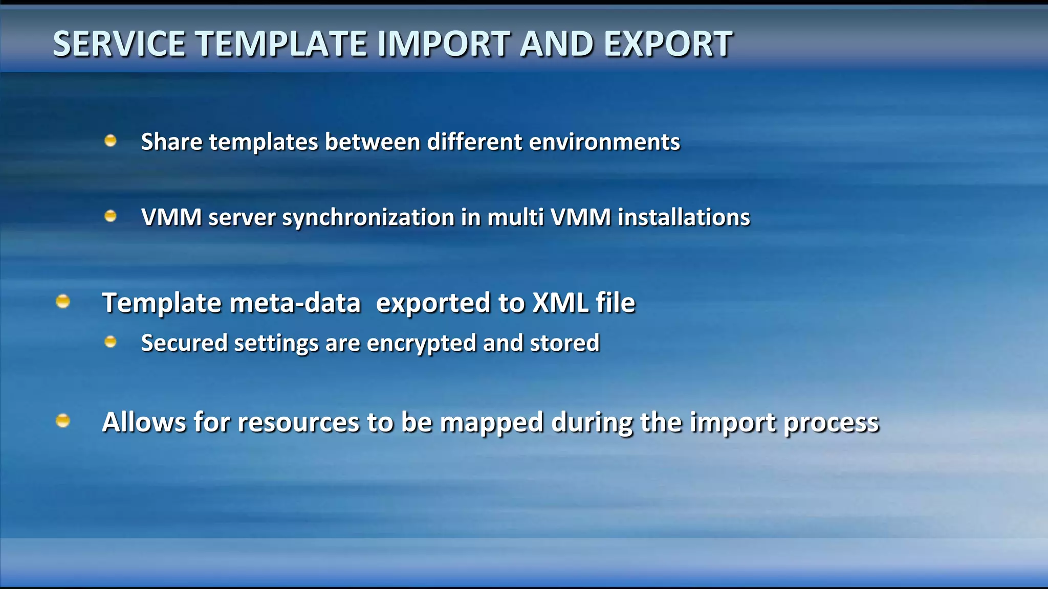 SERVICE TEMPLATE IMPORT AND EXPORT

    Share templates between different environments

    VMM server synchronization in multi VMM installations


  Template meta-data exported to XML file
    Secured settings are encrypted and stored


  Allows for resources to be mapped during the import process
 
