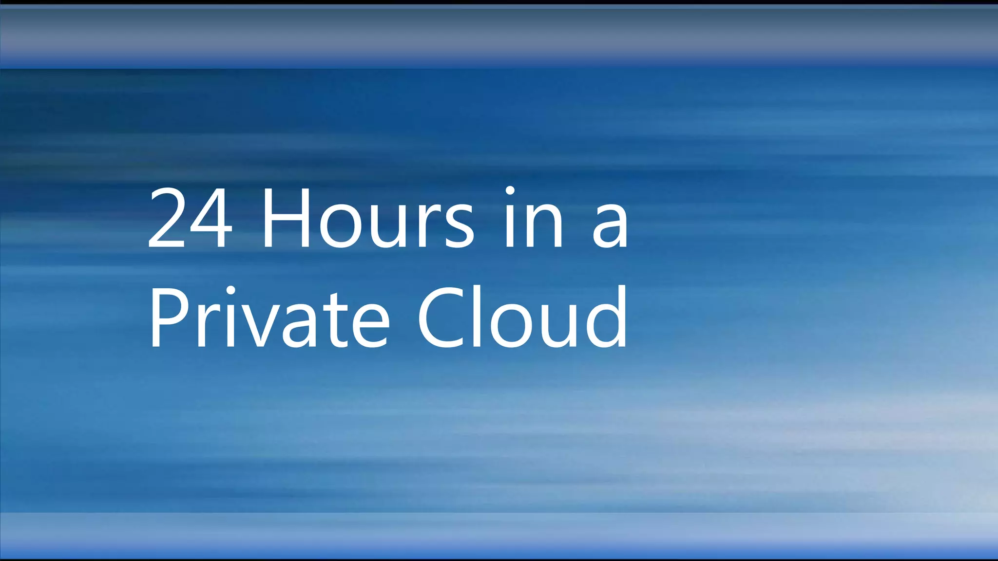 24 Hours in a
Private Cloud
 